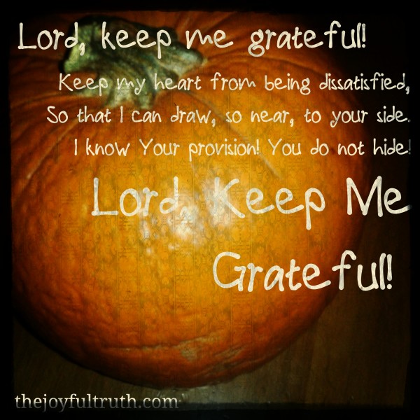 Lord, Keep Me Grateful! Keep my heart from being dissatisfied, So that I can draw, so near, to your side. I know Your provision! You do not hide! Lord Keep Me Grateful!